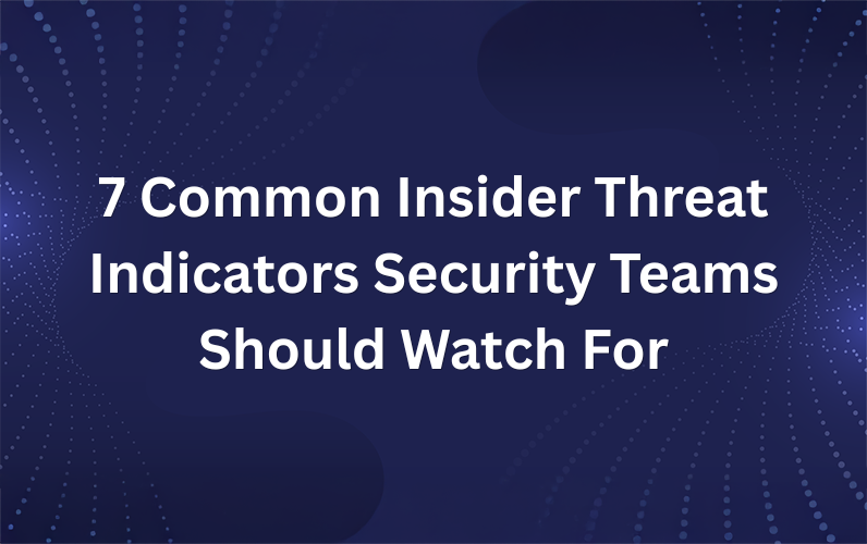 7 Common Insider Threat Indicators Security Teams Should Watch For