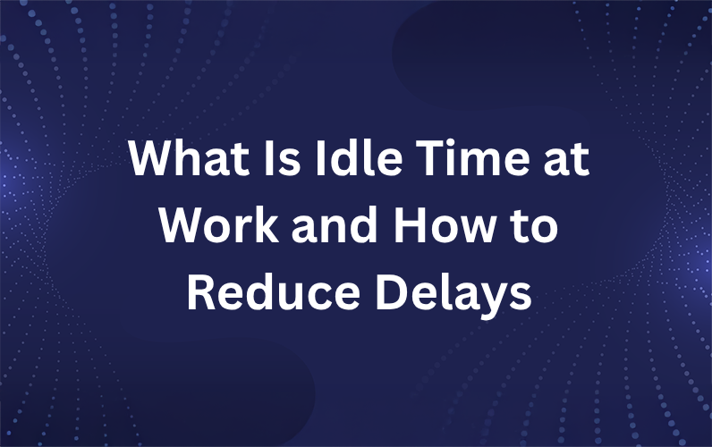 What Is Idle Time at Work and How to Reduce It Before It Costs You More