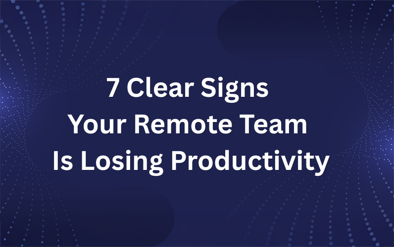7 Clear Signs Your Remote Team Is Losing Productivity