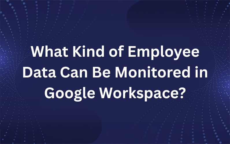 What Kind of Employee Data Can Be Monitored in Google Workspace?