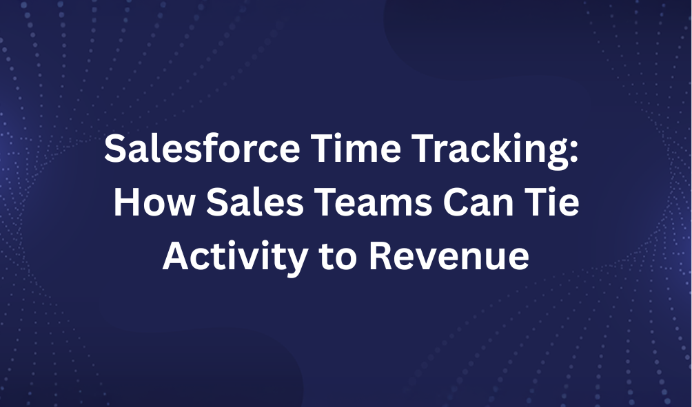 Salesforce Time Tracking: How Sales Teams Can Tie Activity to Revenue